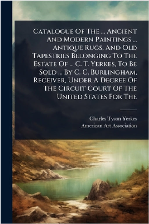Catalogue Of The ... Ancient And Modern Paintings ... Antique Rugs, And Old Tapestries Belonging To The Estate Of ... C. T. Yerkes, To Be Sold ... By by Charles Tyson Yerkes, American Art Association