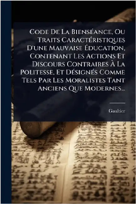 Code De La BiensÃ(c)ance, Ou Traits CaractÃ(c)ristiques D'une Mauvaise Ãducation, Contenant Les Actions Et Discours Contraires Ã La Polite by (Abbã(c)), Gaultier