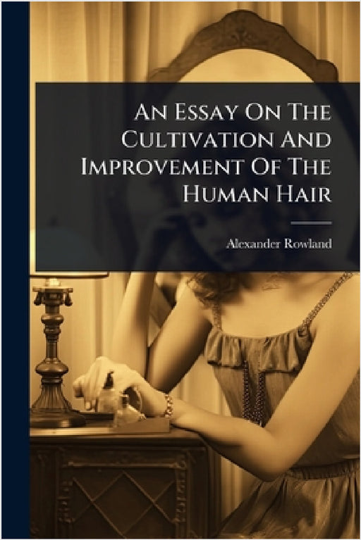 An Essay On The Cultivation And Improvement Of The Human Hair by Alexander Rowland