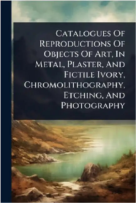 Catalogues Of Reproductions Of Objects Of Art, In Metal, Plaster, And Fictile Ivory, Chromolithography, Etching, And Photography by Anonymous