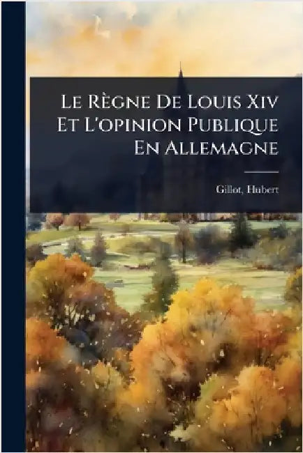 Le Règne De Louis Xiv Et L'opinion Publique En Allemagne by 1875-, Gillot Hubert