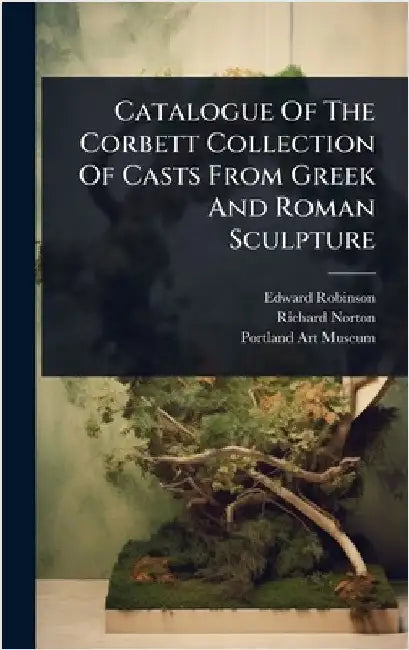 Catalogue Of The Corbett Collection Of Casts From Greek And Roman Sculpture by Robinson, Edward