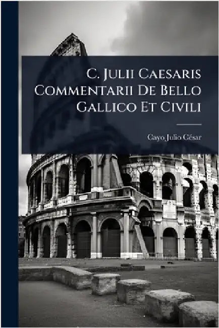 C. Julii Caesaris Commentarii De Bello Gallico Et Civili by Cã(c)Sar, Cayo Julio