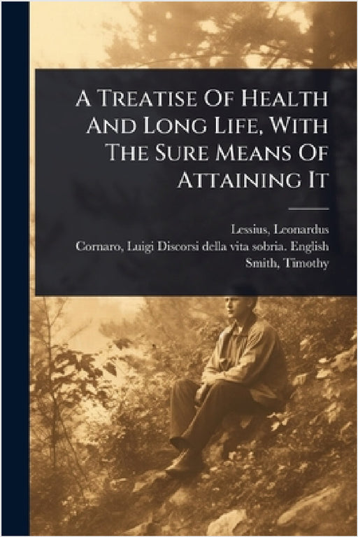 A Treatise Of Health And Long Life, With The Sure Means Of Attaining It by Leonardus Lessius, Luigi 1475-1566 Discorsi D. Cornaro, Smith Timothy