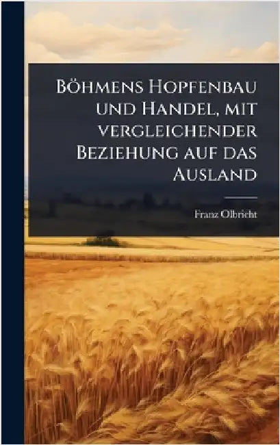 Böhmens Hopfenbau und Handel, mit vergleichender Beziehung auf das Ausland by Olbricht, Franz