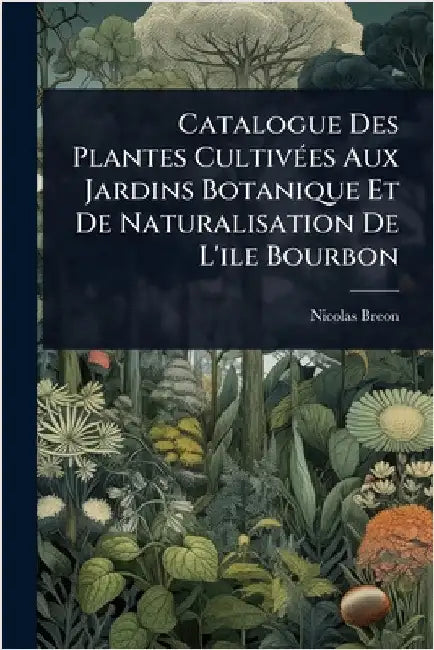 Catalogue Des Plantes CultivÃ(c)es Aux Jardins Botanique Et De Naturalisation De L'ile Bourbon by Breon, Nicolas