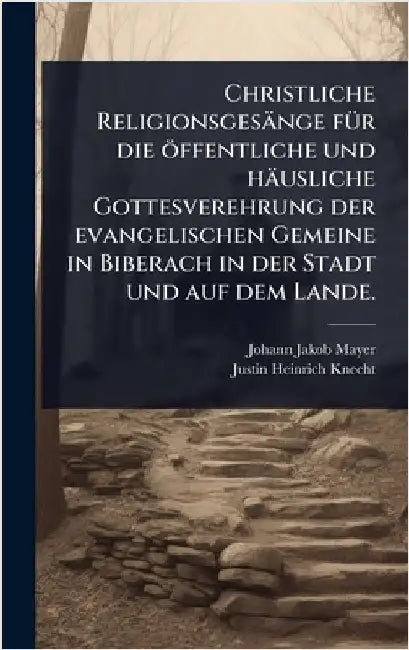 Christliche Religionsgesänge fÃ1/4r die öffentliche und häusliche Gottesverehrung der evangelischen Gemeine in Biberach in der Stadt und auf dem Lande by Mayer, Johann Jakob