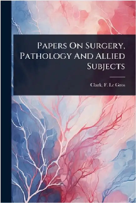 Papers On Surgery, Pathology And Allied Subjects by Clark, F. Le Gros (Frederick Le Gros)