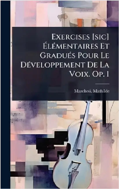 Exercises [sic] ÃlÃ(c)mentaires Et GraduÃ(c)s Pour Le DÃ(c)veloppement De La Voix. Op. 1 by Marchesi, Mathilde