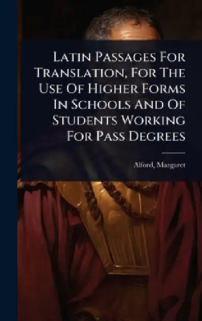 Latin Passages For Translation, For The Use Of Higher Forms In Schools And Of Students Working For Pass Degrees by Alford Margaret