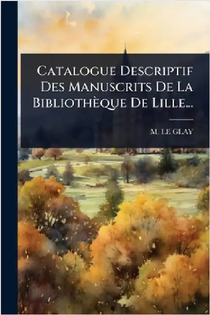 Catalogue Descriptif Des Manuscrits De La Bibliothèque De Lille... by Glay, M. Le