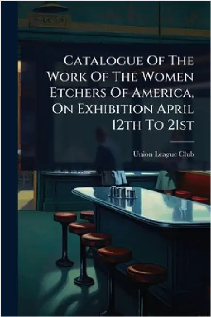 Catalogue Of The Work Of The Women Etchers Of America, On Exhibition April 12th To 21st by Union League Club (New York, N. y. ).
