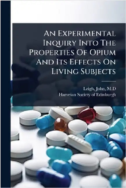 An Experimental Inquiry Into The Properties Of Opium And Its Effects On Living Subjects by M. D., Leigh John