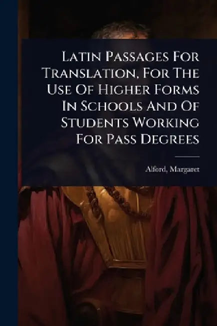 Latin Passages For Translation, For The Use Of Higher Forms In Schools And Of Students Working For Pass Degrees by Alford Margaret