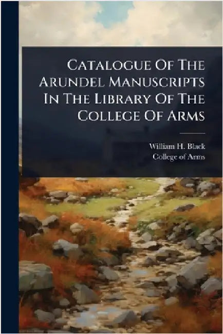 Catalogue Of The Arundel Manuscripts In The Library Of The College Of Arms by Black, William H.