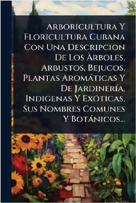 Arboricultura Y Floricultura Cubana Con Una Descripcion De Los Ãrboles, Arbustos, Bejucos, Plantas Aromàticas Y De JardinerÃ-a, Indigenas Y ExÃ3 by Anonymous