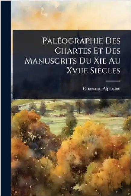 PalÃ(c)ographie Des Chartes Et Des Manuscrits Du Xie Au Xviie Siècles by 1808-1907, Chassant Alphonse