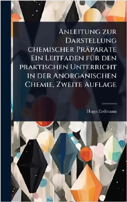 Anleitung zur Darstellung chemischer Präparate Ein Leitfaden fÃ1/4r den praktischen Unterricht in der Anorganischen Chemie, Zweite Auflage by Hugo Erdmann