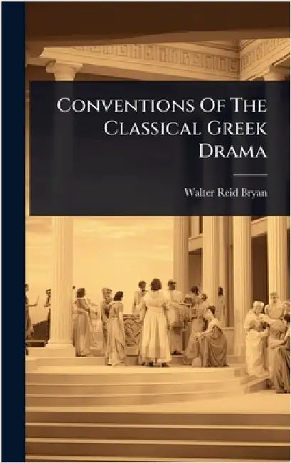Conventions Of The Classical Greek Drama by Bryan, Walter Reid