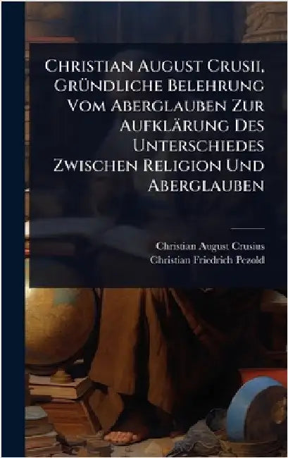 Christian August Crusii, GrÃ1/4ndliche Belehrung Vom Aberglauben Zur Aufklärung Des Unterschiedes Zwischen Religion Und Aberglauben by Crusius, Christian August