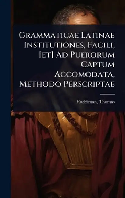 Grammaticae Latinae Institutiones, Facili, [et] Ad Puerorum Captum Accomodata, Methodo Perscriptae by Ruddiman Thomas 1674-1757