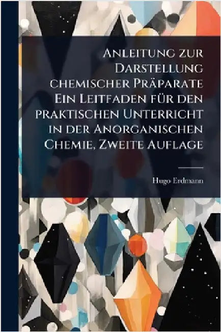 Anleitung zur Darstellung chemischer Präparate Ein Leitfaden fÃ1/4r den praktischen Unterricht in der Anorganischen Chemie, Zweite Auflage by Hugo Erdmann