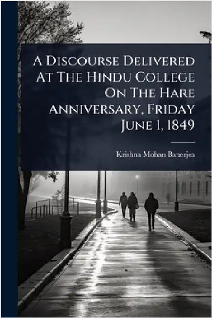 A Discourse Delivered At The Hindu College On The Hare Anniversary, Friday June 1, 1849 by Krishna Mohan Banerjea