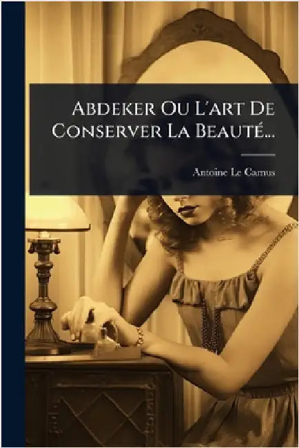 Abdeker Ou L'art De Conserver La BeautÃ(c)... by Antoine Le Camus
