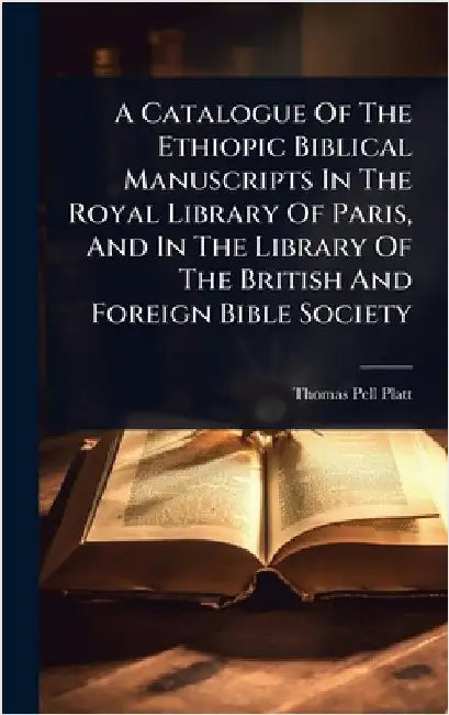 A Catalogue Of The Ethiopic Biblical Manuscripts In The Royal Library Of Paris, And In The Library Of The British And Foreign Bible Society by Platt, Thomas Pell