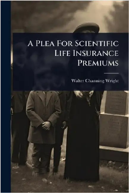 A Plea For Scientific Life Insurance Premiums by Wright, Walter Channing