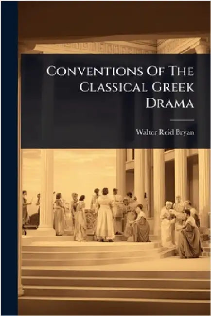 Conventions Of The Classical Greek Drama by Bryan, Walter Reid