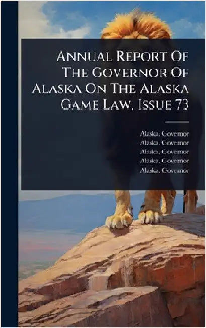 Annual Report Of The Governor Of Alaska On The Alaska Game Law, Issue 73 by Governor, Alaska