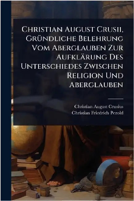 Christian August Crusii, GrÃ1/4ndliche Belehrung Vom Aberglauben Zur Aufklärung Des Unterschiedes Zwischen Religion Und Aberglauben by Crusius, Christian August