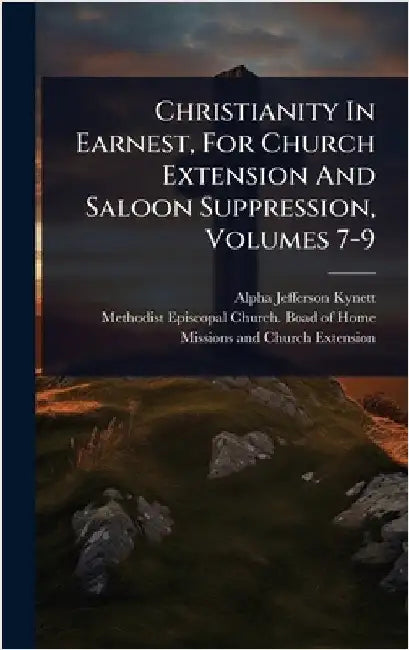 Christianity In Earnest, For Church Extension And Saloon Suppression, Volumes 7-9 by Kynett, Alpha Jefferson