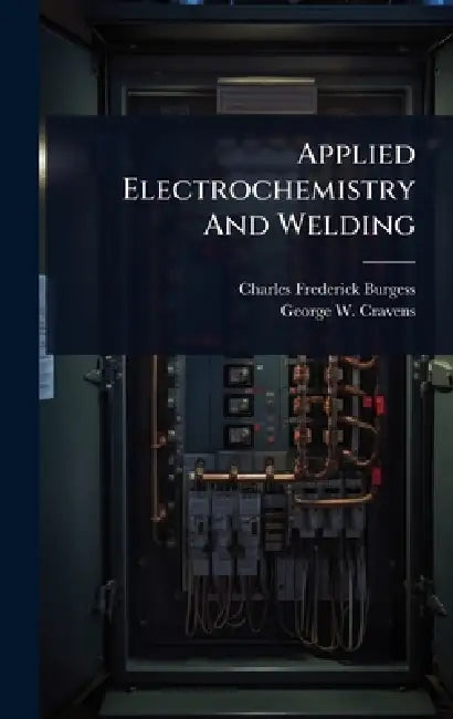 Applied Electrochemistry And Welding by Charles Frederick Burgess, George W Cravens
