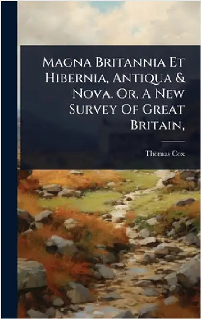 Magna Britannia Et Hibernia, Antiqua & Nova. Or, A New Survey Of Great Britain, by Cox, Thomas