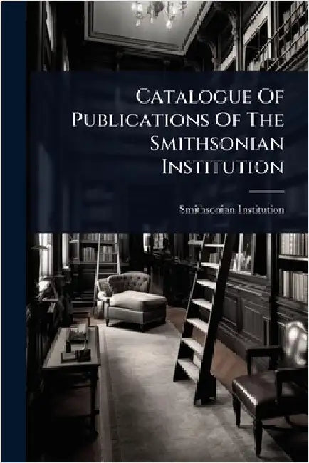 Catalogue Of Publications Of The Smithsonian Institution by Institution, Smithsonian