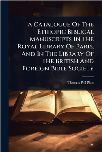 A Catalogue Of The Ethiopic Biblical Manuscripts In The Royal Library Of Paris, And In The Library Of The British And Foreign Bible Society by Thomas Pell Platt
