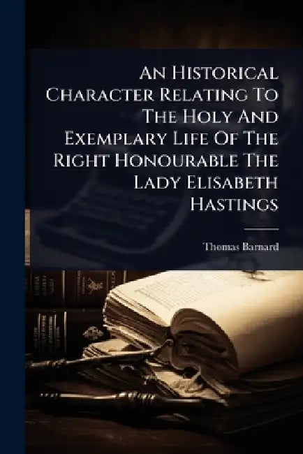An Historical Character Relating To The Holy And Exemplary Life Of The Right Honourable The Lady Elisabeth Hastings by Thomas Barnard