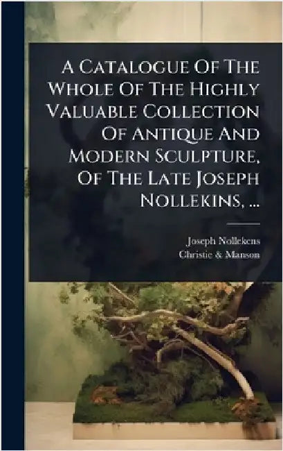 A Catalogue Of The Whole Of The Highly Valuable Collection Of Antique And Modern Sculpture, Of The Late Joseph Nollekins, ... by Joseph Nollekens