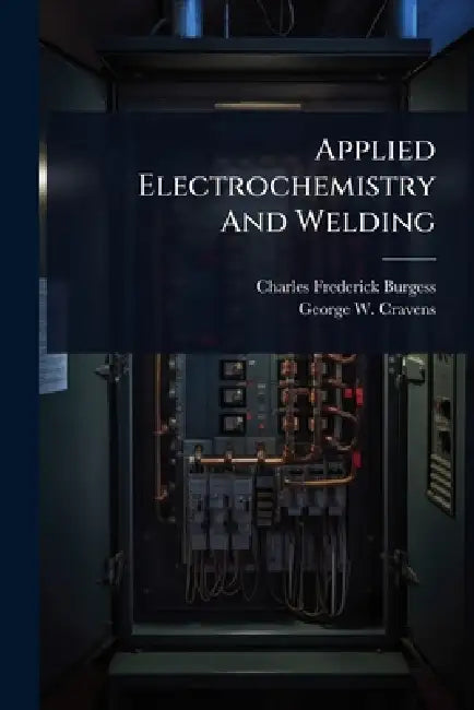 Applied Electrochemistry And Welding by Charles Frederick Burgess, George W Cravens