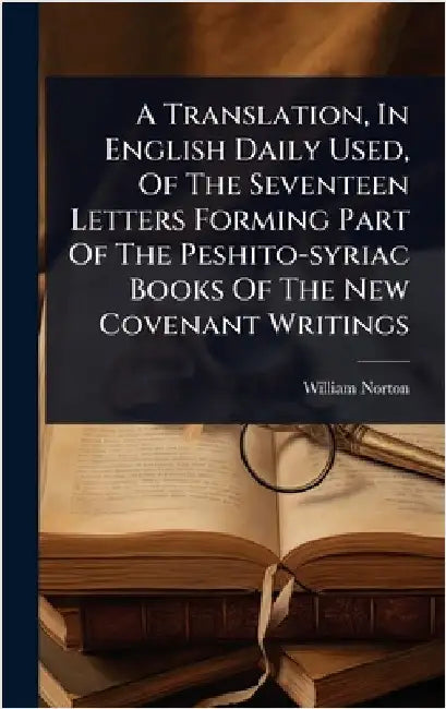 A Translation, In English Daily Used, Of The Seventeen Letters Forming Part Of The Peshito-syriac Books Of The New Covenant Writings by Norton, William