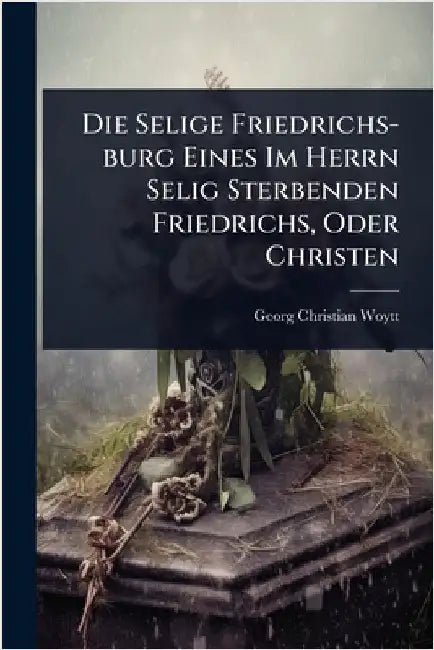 Die Selige Friedrichs-burg Eines Im Herrn Selig Sterbenden Friedrichs, Oder Christen by Woytt, Georg Christian