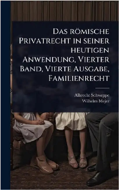 Das römische Privatrecht in seiner heutigen Anwendung, Vierter Band, Vierte Ausgabe, Familienrecht by Schweppe, Albrecht
