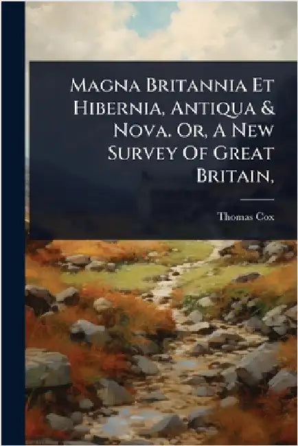 Magna Britannia Et Hibernia, Antiqua & Nova. Or, A New Survey Of Great Britain, by Thomas Cox