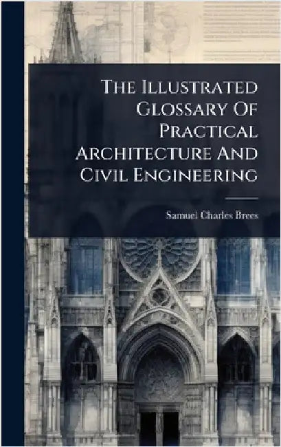 The Illustrated Glossary Of Practical Architecture And Civil Engineering by Brees, Samuel Charles
