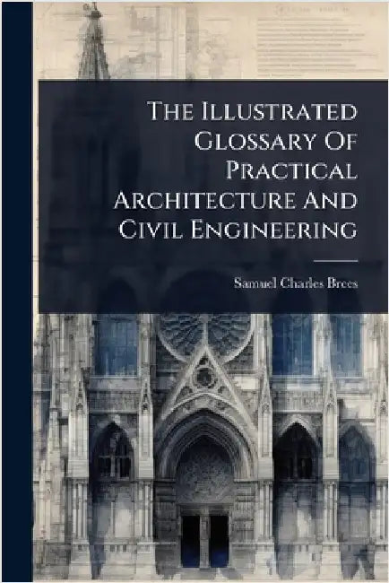 The Illustrated Glossary Of Practical Architecture And Civil Engineering by Brees, Samuel Charles