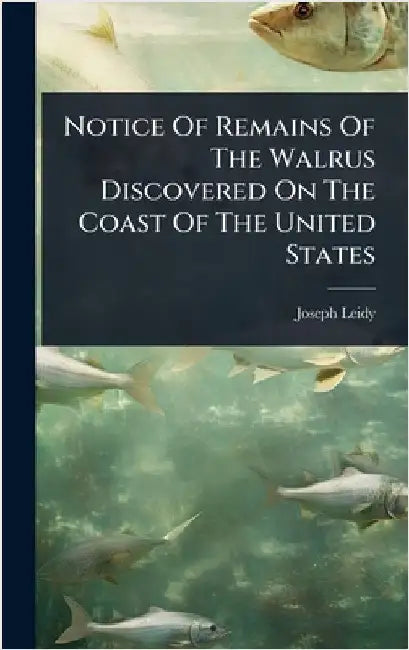 Notice Of Remains Of The Walrus Discovered On The Coast Of The United States by Leidy, Joseph