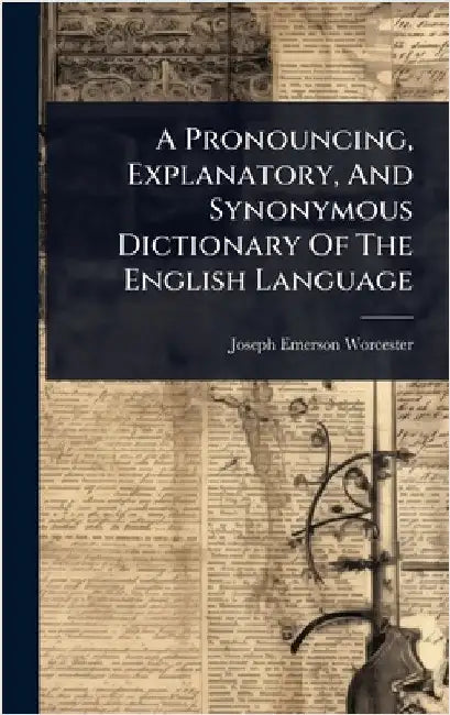 A Pronouncing, Explanatory, And Synonymous Dictionary Of The English Language by Worcester, Joseph Emerson