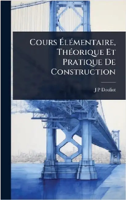 Cours ÃlÃ(c)mentaire, ThÃ(c)orique Et Pratique De Construction by Douliot, J. P.